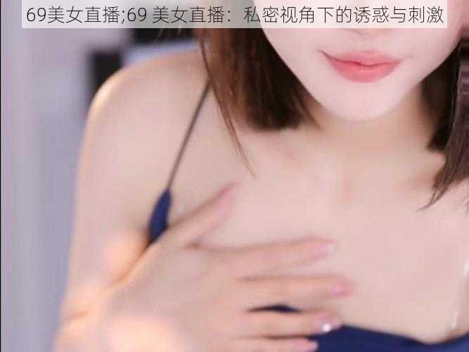 69美女直播;69 美女直播：私密视角下的诱惑与刺激