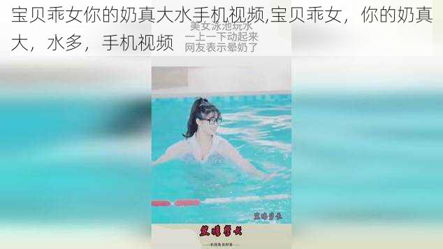 宝贝乖女你的奶真大水手机视频,宝贝乖女，你的奶真大，水多，手机视频