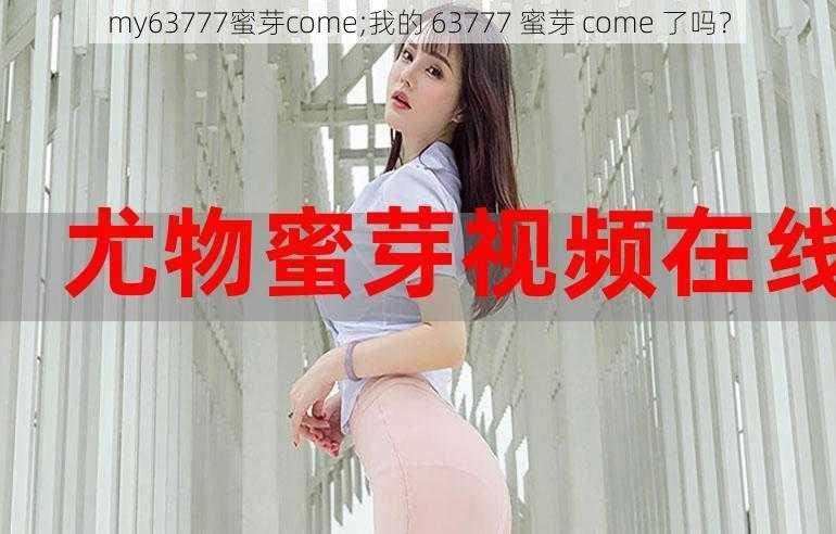 my63777蜜芽come;我的 63777 蜜芽 come 了吗？