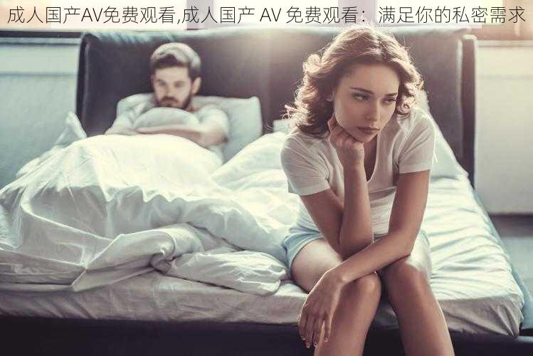 成人国产AV免费观看,成人国产 AV 免费观看：满足你的私密需求