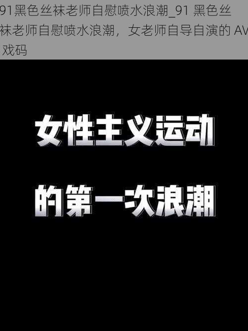 91黑色丝袜老师自慰喷水浪潮_91 黑色丝袜老师自慰喷水浪潮，女老师自导自演的 AV 戏码