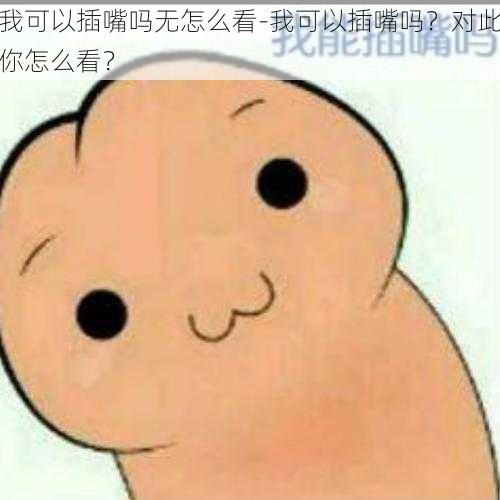 我可以插嘴吗无怎么看-我可以插嘴吗？对此你怎么看？