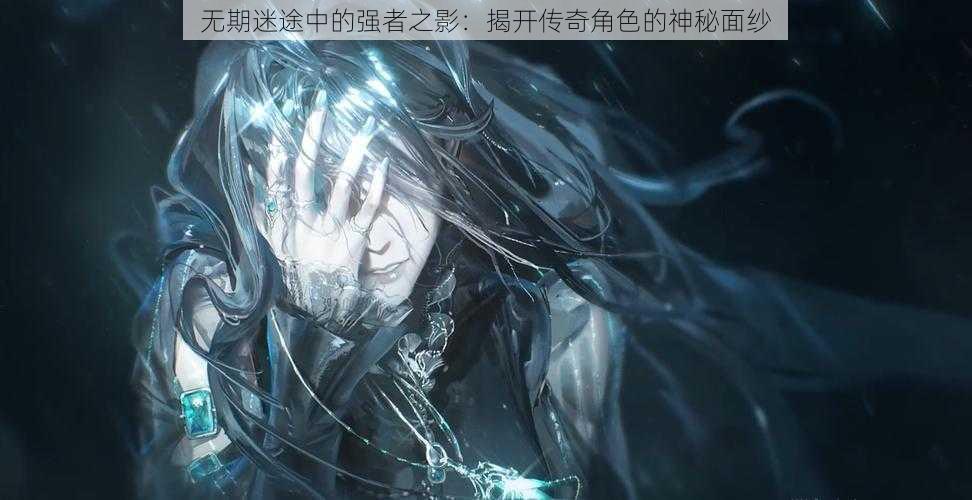 无期迷途中的强者之影：揭开传奇角色的神秘面纱