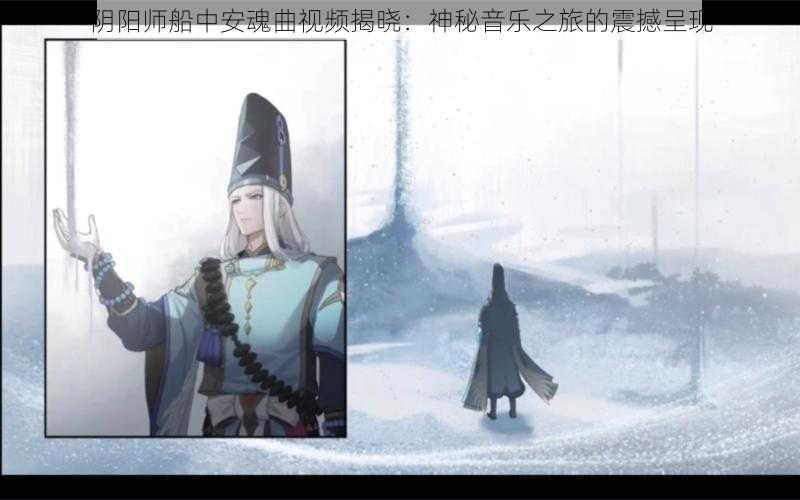 阴阳师船中安魂曲视频揭晓：神秘音乐之旅的震撼呈现