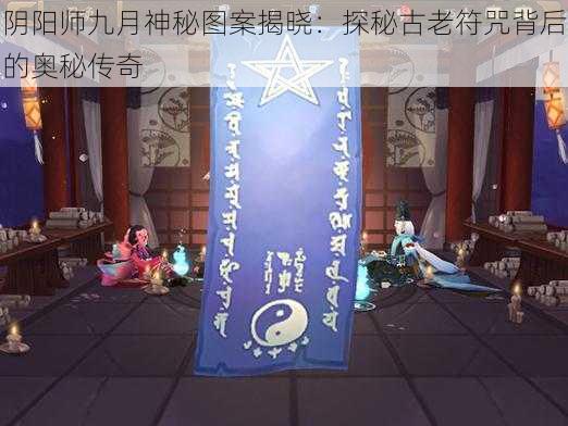 阴阳师九月神秘图案揭晓：探秘古老符咒背后的奥秘传奇