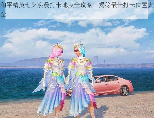 和平精英七夕浪漫打卡地点全攻略：揭秘最佳打卡位置大全